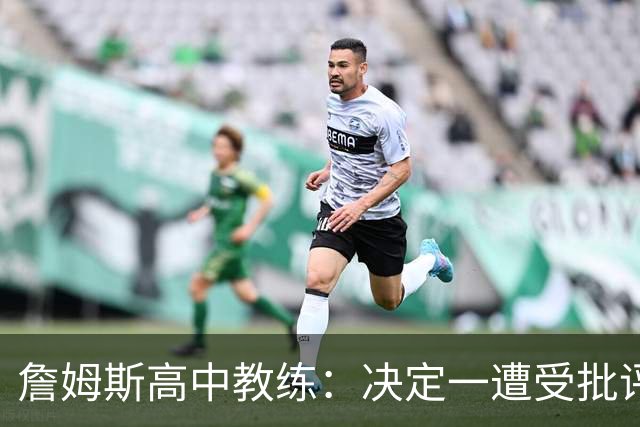 詹姆斯高中教练：决定一遭受批评后 我相信他内心希望回克城夺冠